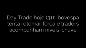 ​Day Trade hoje (31): Ibovespa tenta retomar força e traders acompanham níveis-chave 
